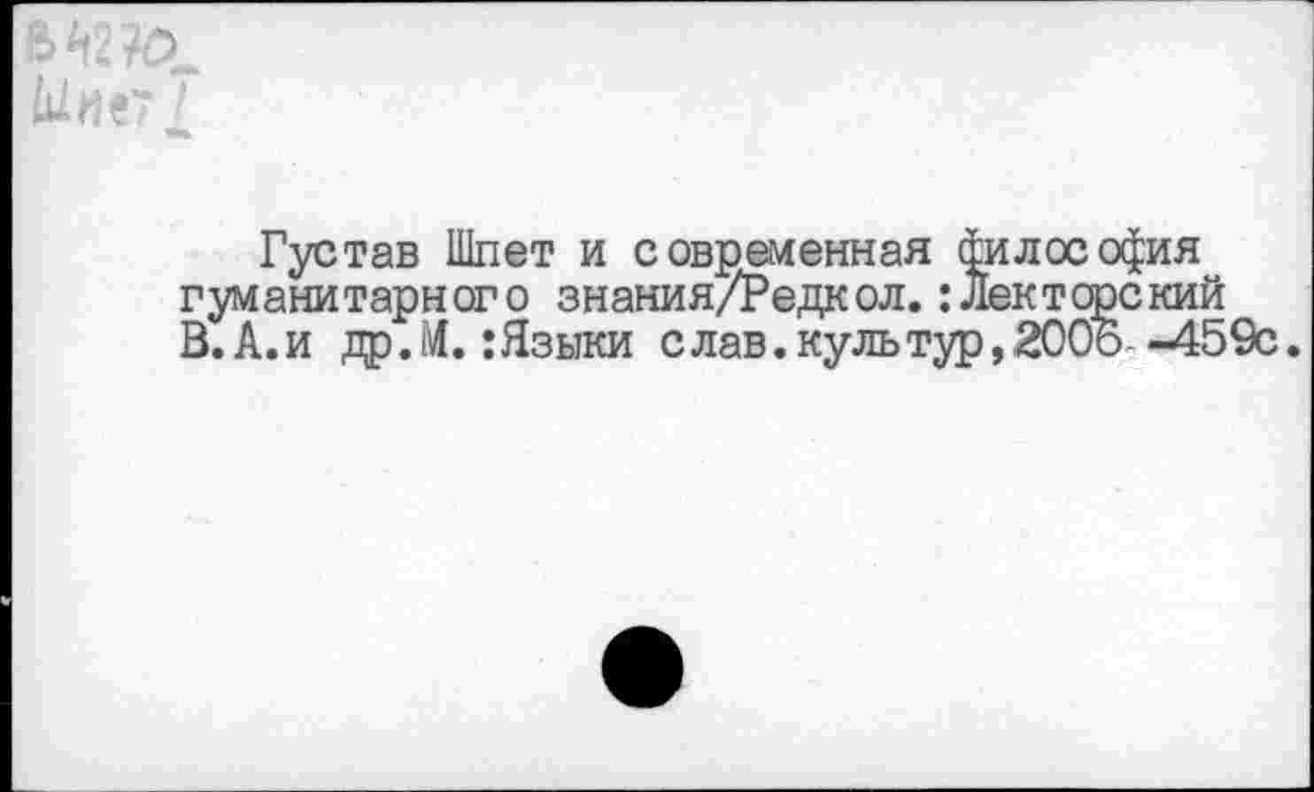 ﻿Густав Шпет и современная философия гуманитарного знания/Редкол.:Лекторский В.А.и др.М. :Языки слав, куль тур, 2005- -459с.